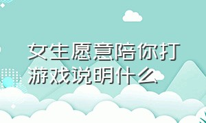 女生愿意陪你打游戏说明什么