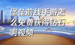 堡垒前线手游怎么免费获得钻石啊视频（堡垒前线怎么不充钱就能获得钻石）