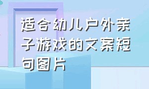 适合幼儿户外亲子游戏的文案短句图片（幼儿园亲子游戏简短干净文案）