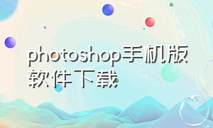photoshop手机版软件下载（photoshop手机软件下载 免费中文版）