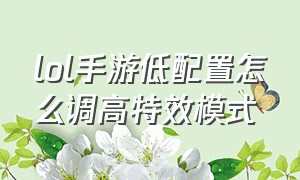 lol手游低配置怎么调高特效模式（lol手游高级特效怎么开）