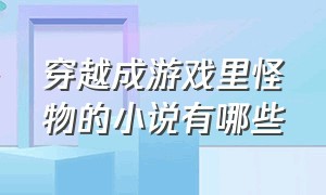 穿越成游戏里怪物的小说有哪些（穿越到传奇游戏的小说排行榜）