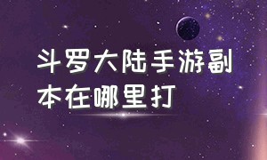 斗罗大陆手游副本在哪里打（斗罗大陆手游平民怎么玩）