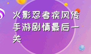 火影忍者疾风传手游剧情最后一关（火影忍者疾风传720免费观看全集）