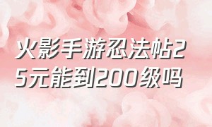 火影手游忍法帖25元能到200级吗