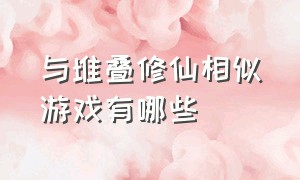 与堆叠修仙相似游戏有哪些（与堆叠修仙相似游戏有哪些）