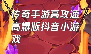 传奇手游高攻速高爆版抖音小游戏（高攻速的传奇手游）