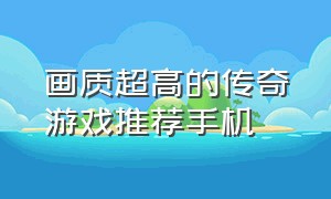 画质超高的传奇游戏推荐手机（传奇游戏推荐手机版排行榜前十名）