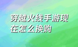 穿越火线手游现在怎么换购（穿越火线手游最新版换购表在哪里）