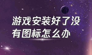 游戏安装好了没有图标怎么办