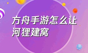 方舟手游怎么让河狸建窝