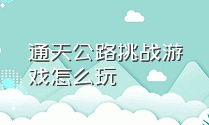 通天公路挑战游戏怎么玩（艰苦赛道游戏攻略）