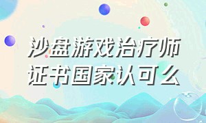 沙盘游戏治疗师证书国家认可么