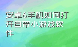 安卓6手机如何打开自带小游戏软件（安卓手机上的小游戏怎么卸载）