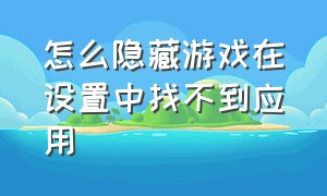 怎么隐藏游戏在设置中找不到应用