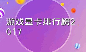 游戏显卡排行榜2017