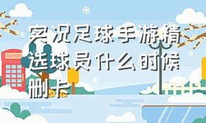 实况足球手游精选球员什么时候删卡（实况足球手游精选球员会消失吗）