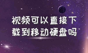 视频可以直接下载到移动硬盘吗