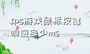 fps游戏鼠标按键响应多少ms（fps鼠标按键响应多少ms）