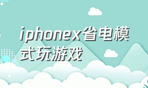 iphonex省电模式玩游戏（iphone x玩游戏发烫严重怎么解决）