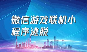 微信游戏联机小程序逃脱（可以双人联机的微信小程序游戏）