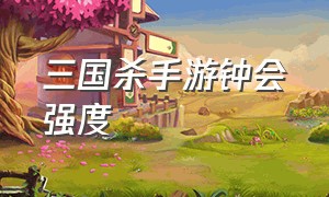 三国杀手游钟会强度（三国杀手游钟会强度如何）