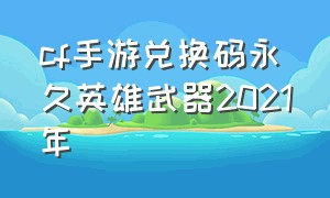 cf手游兑换码永久英雄武器2021年（cf手游兑换码大全）