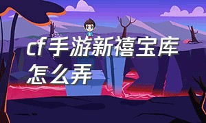 cf手游新禧宝库怎么弄（cf手游新禧宝库怎么弄出来）