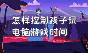 怎样控制孩子玩电脑游戏时间