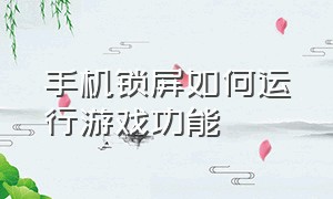 手机锁屏如何运行游戏功能（手机怎么在锁屏情况下打游戏）