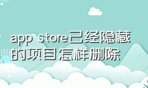 app store已经隐藏的项目怎样删除（如何彻底删除app store的隐藏记录）