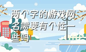 两个字的游戏网名需要有个性一些吗（2个字游戏网名好听又吸引人）