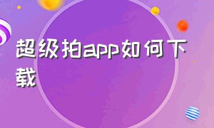 超级拍app如何下载