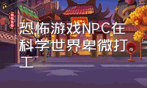 恐怖游戏NPC在科学世界卑微打工