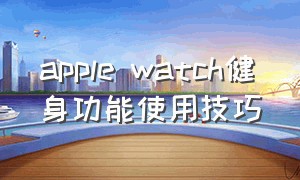 apple watch健身功能使用技巧（apple watch体能训练使用技巧）