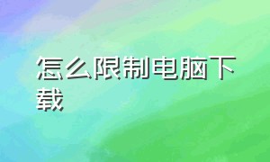 怎么限制电脑下载（台式电脑怎么限制下载）