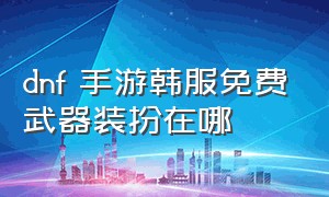 dnf 手游韩服免费武器装扮在哪（dnf韩服手游免费武器装扮怎么获得）