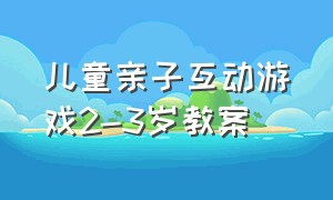 儿童亲子互动游戏2-3岁教案