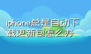 iphone总是自动下载更新包怎么办