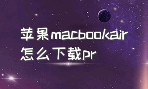 苹果macbookair怎么下载pr（macbook怎么下载pr免费）