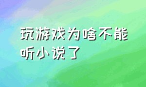 玩游戏为啥不能听小说了（听小说玩游戏不知道为什么不能停）