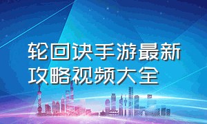 轮回诀手游最新攻略视频大全（轮回诀手游下架是为什么）