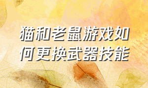 猫和老鼠游戏如何更换武器技能（猫和老鼠游戏怎么使用炮弹）