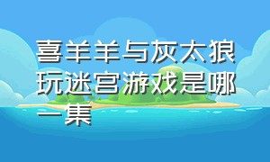 喜羊羊与灰太狼玩迷宫游戏是哪一集