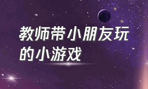 教师带小朋友玩的小游戏