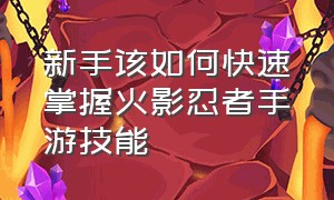 新手该如何快速掌握火影忍者手游技能