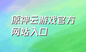 原神云游戏官方网站入口（原神云游戏网页版入口）