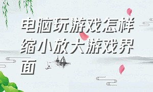 电脑玩游戏怎样缩小放大游戏界面