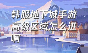 韩服地下城手游高级区域怎么进啊