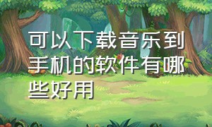 可以下载音乐到手机的软件有哪些好用（哪个手机音乐软件可以下载mp3格式）